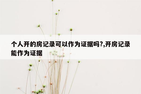 个人开的房记录可以作为证据吗?,开房记录能作为证据