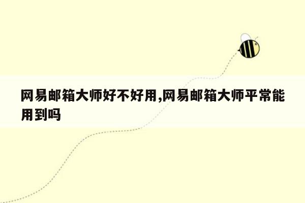 网易邮箱大师好不好用,网易邮箱大师平常能用到吗