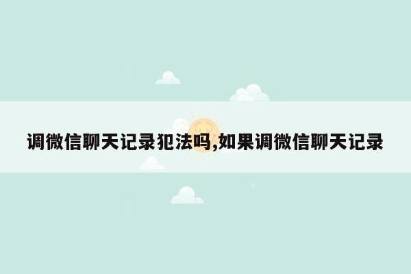 调微信聊天记录犯法吗,如果调微信聊天记录