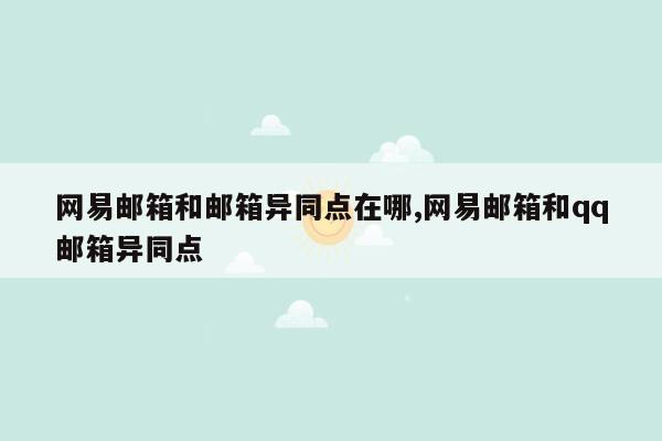 网易邮箱和邮箱异同点在哪,网易邮箱和qq邮箱异同点