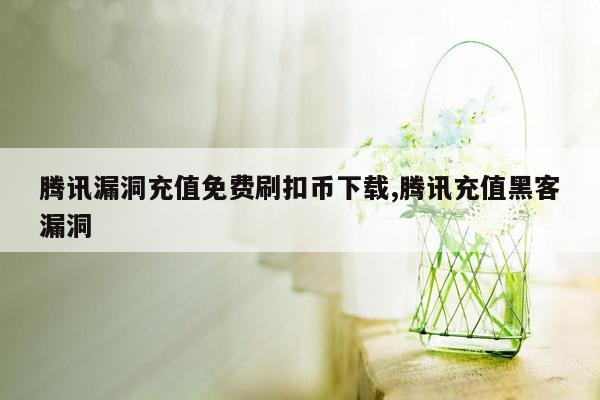 腾讯漏洞充值免费刷扣币下载,腾讯充值黑客漏洞