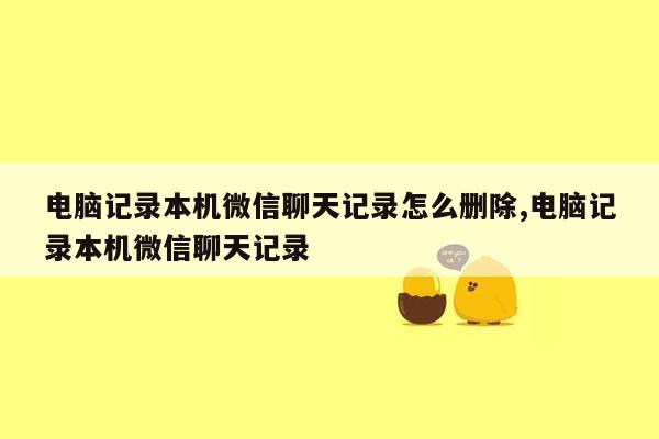 电脑记录本机微信聊天记录怎么删除,电脑记录本机微信聊天记录