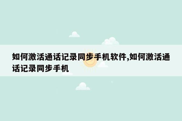 如何激活通话记录同步手机软件,如何激活通话记录同步手机