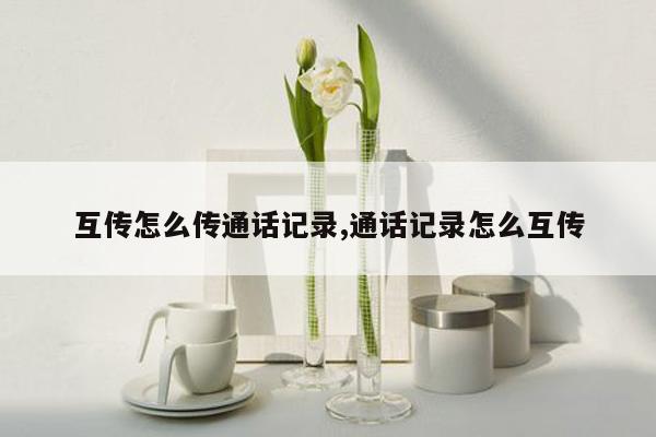 互传怎么传通话记录,通话记录怎么互传