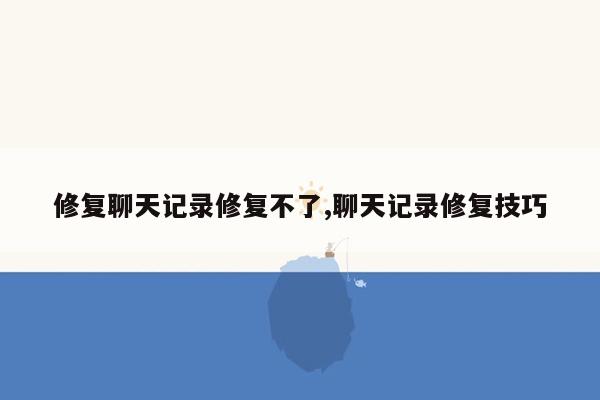 修复聊天记录修复不了,聊天记录修复技巧