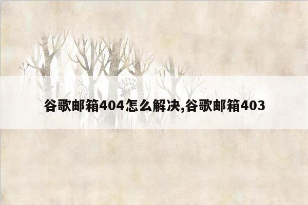 谷歌邮箱404怎么解决,谷歌邮箱403