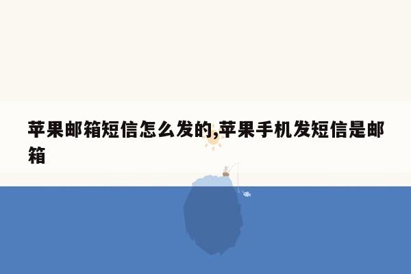 苹果邮箱短信怎么发的,苹果手机发短信是邮箱