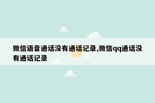 微信语音通话没有通话记录,微信qq通话没有通话记录