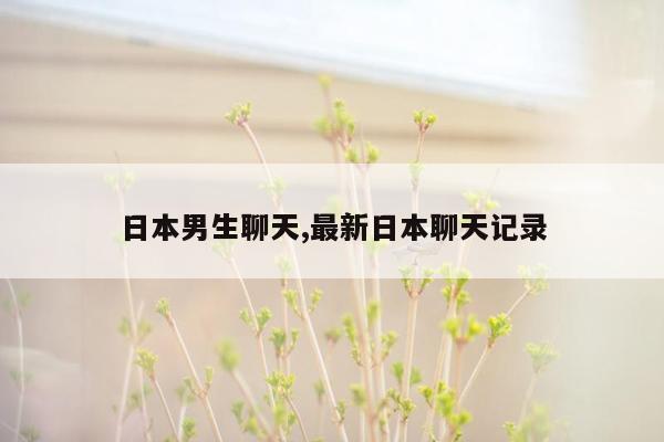 日本男生聊天,最新日本聊天记录