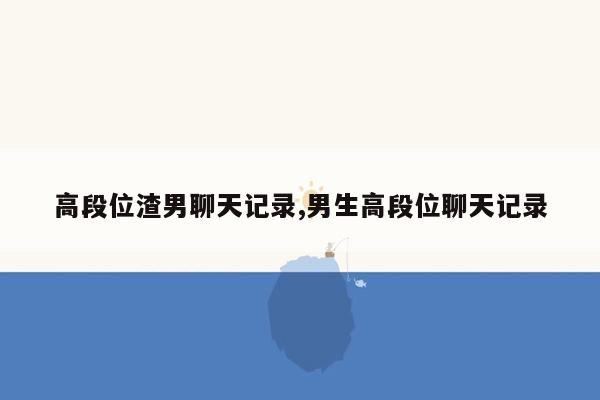 高段位渣男聊天记录,男生高段位聊天记录