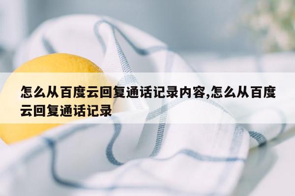 怎么从百度云回复通话记录内容,怎么从百度云回复通话记录