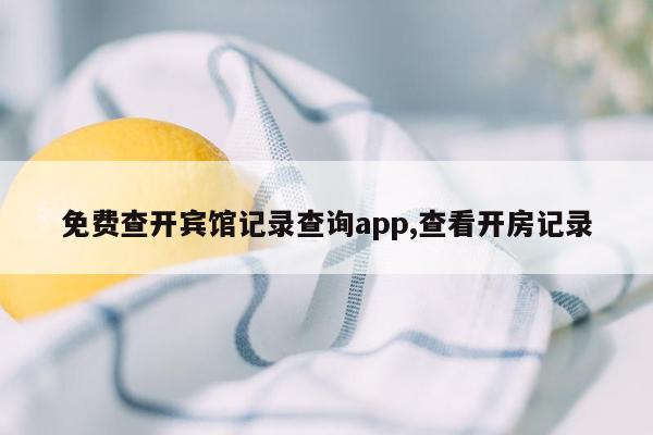 免费查开宾馆记录查询app,查看开房记录