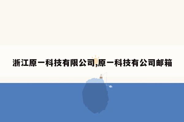 浙江原一科技有限公司,原一科技有公司邮箱