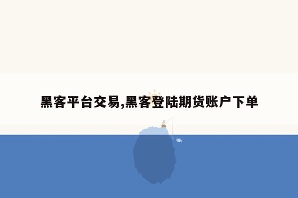 黑客平台交易,黑客登陆期货账户下单