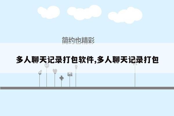 多人聊天记录打包软件,多人聊天记录打包