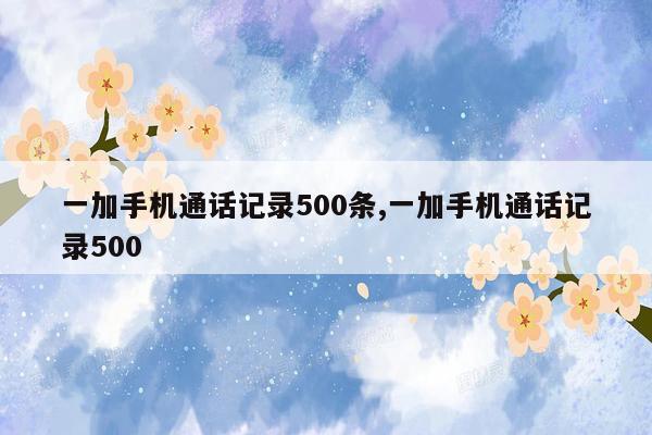 一加手机通话记录500条,一加手机通话记录500