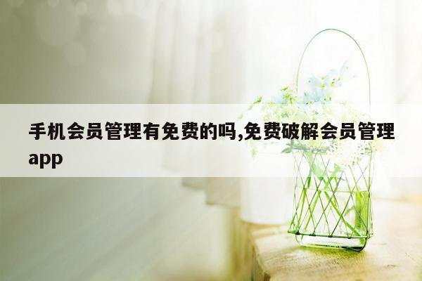 手机会员管理有免费的吗,免费破解会员管理app