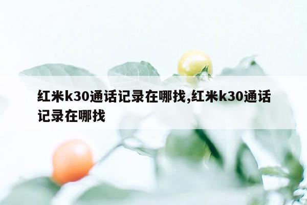 红米k30通话记录在哪找,红米k30通话记录在哪找