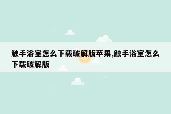 触手浴室怎么下载破解版苹果,触手浴室怎么下载破解版