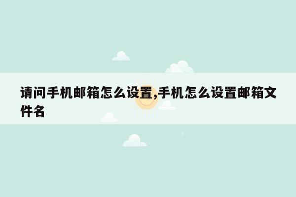 请问手机邮箱怎么设置,手机怎么设置邮箱文件名