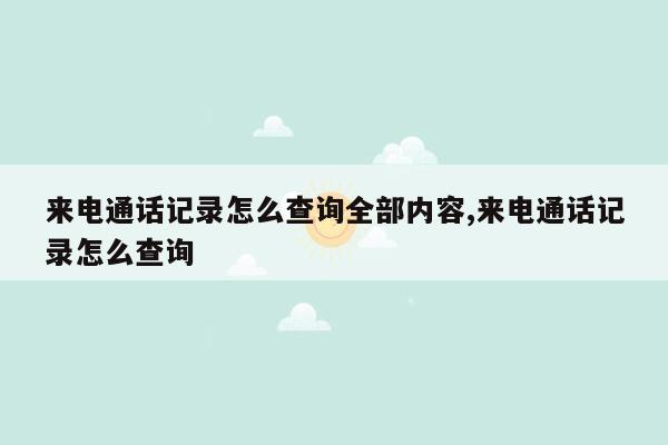 来电通话记录怎么查询全部内容,来电通话记录怎么查询