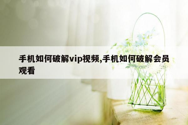 手机如何破解vip视频,手机如何破解会员观看