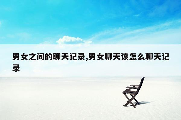 男女之间的聊天记录,男女聊天该怎么聊天记录
