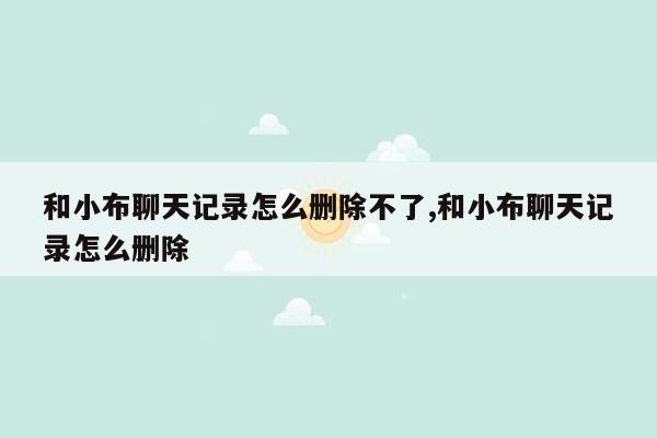 和小布聊天记录怎么删除不了,和小布聊天记录怎么删除