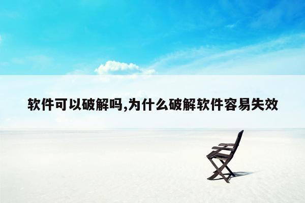 软件可以破解吗,为什么破解软件容易失效