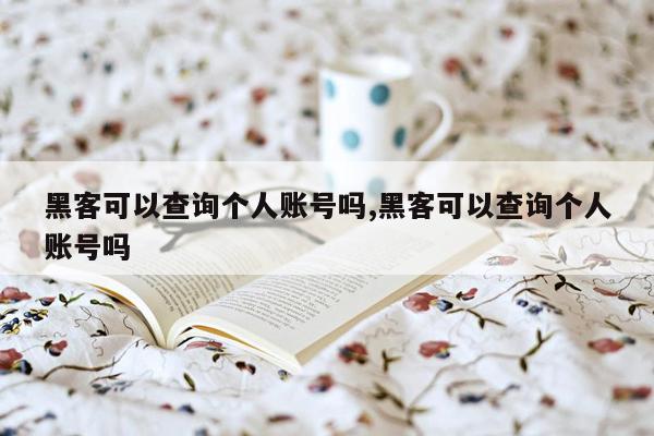 黑客可以查询个人账号吗,黑客可以查询个人账号吗