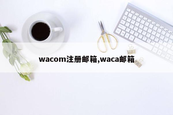 wacom注册邮箱,waca邮箱