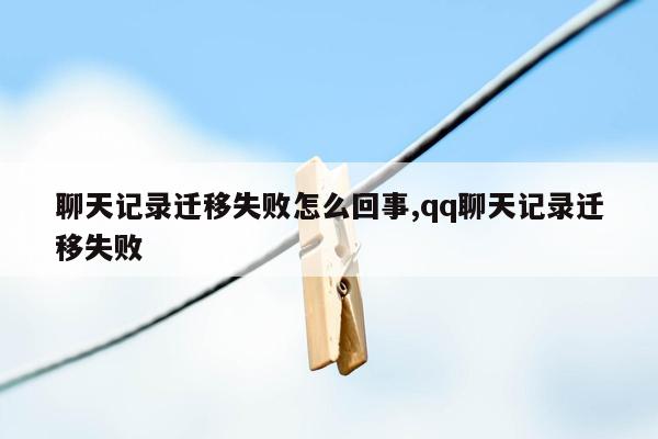 聊天记录迁移失败怎么回事,qq聊天记录迁移失败