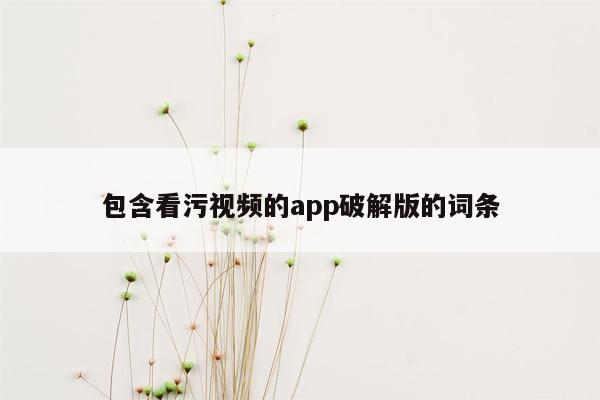 包含看污视频的app破解版的词条