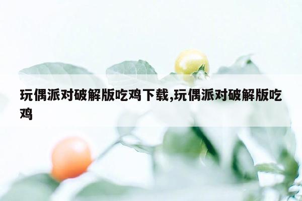 玩偶派对破解版吃鸡下载,玩偶派对破解版吃鸡