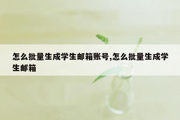 怎么批量生成学生邮箱账号,怎么批量生成学生邮箱