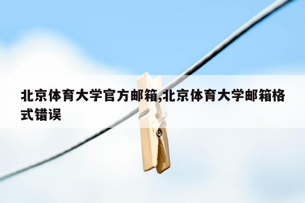 北京体育大学官方邮箱,北京体育大学邮箱格式错误