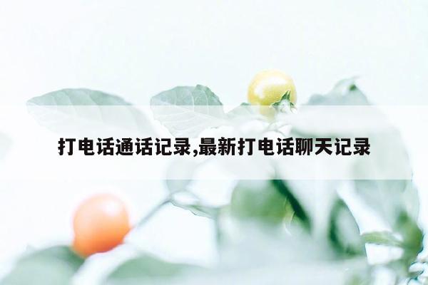 打电话通话记录,最新打电话聊天记录