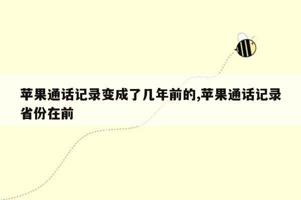 苹果通话记录变成了几年前的,苹果通话记录省份在前