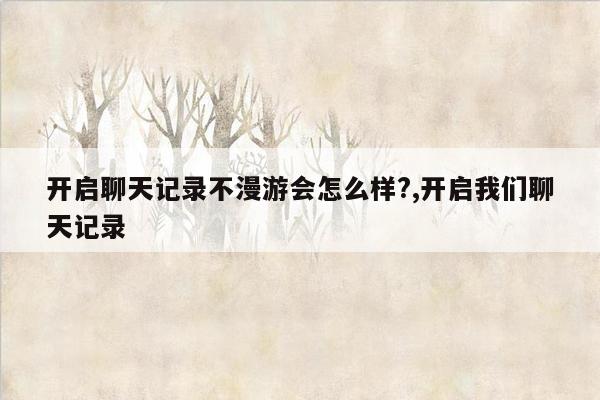 开启聊天记录不漫游会怎么样?,开启我们聊天记录