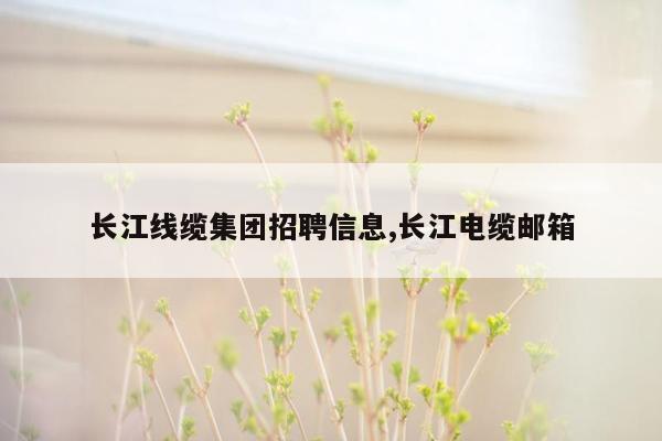 长江线缆集团招聘信息,长江电缆邮箱