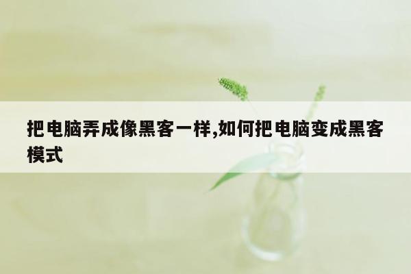 把电脑弄成像黑客一样,如何把电脑变成黑客模式