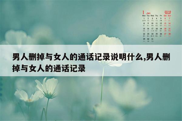 男人删掉与女人的通话记录说明什么,男人删掉与女人的通话记录