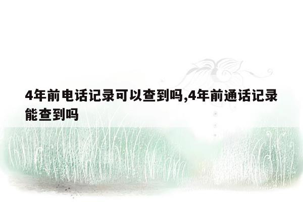 4年前电话记录可以查到吗,4年前通话记录能查到吗