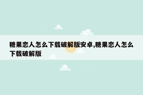 糖果恋人怎么下载破解版安卓,糖果恋人怎么下载破解版