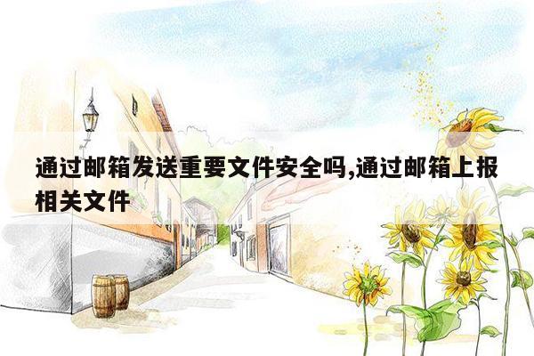 通过邮箱发送重要文件安全吗,通过邮箱上报相关文件