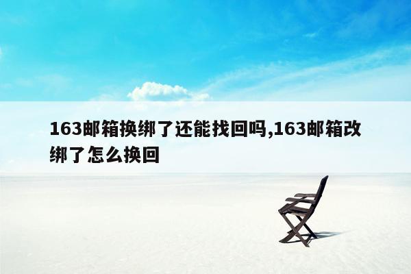 163邮箱换绑了还能找回吗,163邮箱改绑了怎么换回