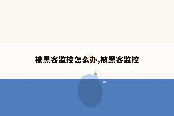 被黑客监控怎么办,被黑客监控