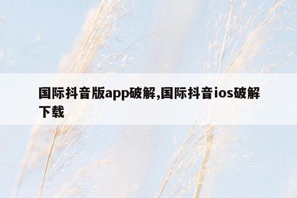 国际抖音版app破解,国际抖音ios破解下载