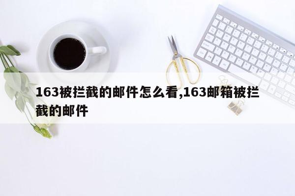 163被拦截的邮件怎么看,163邮箱被拦截的邮件