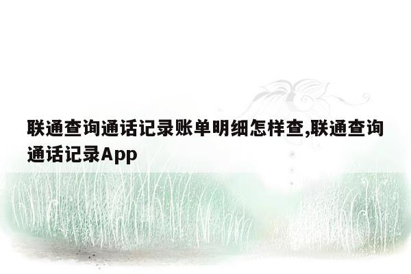 联通查询通话记录账单明细怎样查,联通查询通话记录App